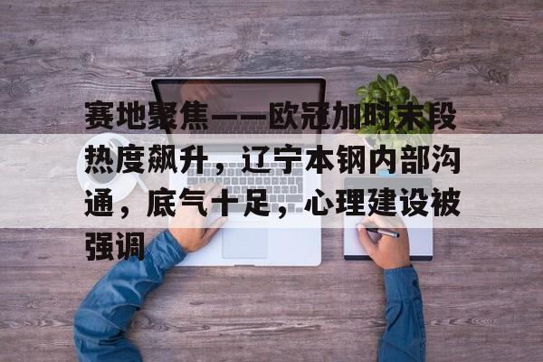 亚博-赛地聚焦——欧冠加时末段热度飙升，辽宁本钢内部沟通，底气十足，心理建设被强调的简单介绍-亚博